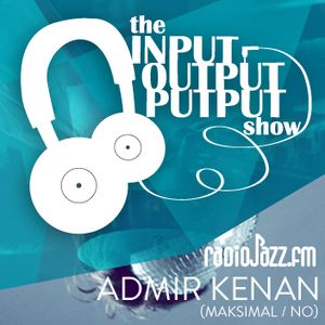 The Input Output Putput radio show: Admir Kenan (Maksimal / NO)