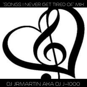 SONGS I NEVER GET TIRED OF HEARING , MIX BY DJ JRMARTIN AKA J-1000 