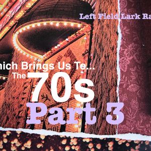 The Left Field Lark Radio Podcast: "Which Brings Us To..." The 70s Part III