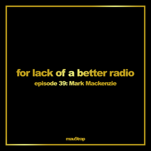 for lack of a better radio: episode 39 - Mark Mackenzie