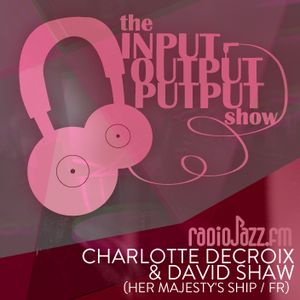 The Input Output Putput radio show: Charlotte Decroix & David Shaw (Her Majesty's Ship/FR)