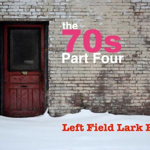 The Left Field Lark Radio Podcast: "Which Brings Us To..." The 70s Part Four