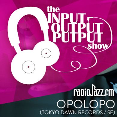 The Input Output Putput radio show: Opolopo (Tokyo Dawn/SE)