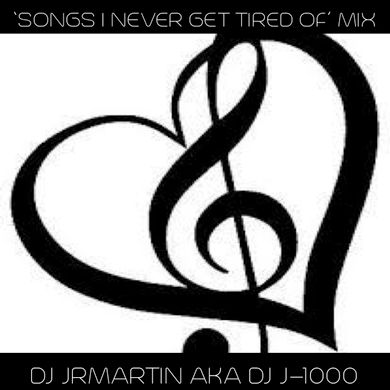 SONGS I NEVER GET TIRED OF HEARING , MIX BY DJ JRMARTIN AKA J-1000 