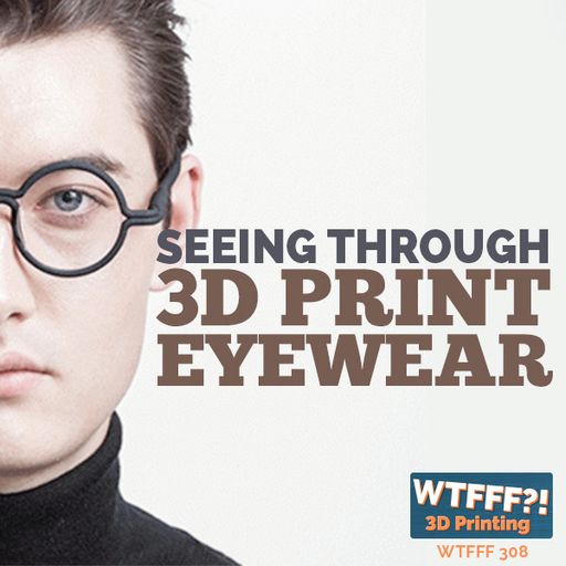 WTFFF 308: Seeing Through 3D Print Eyewear