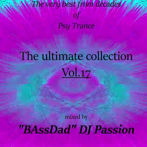 The very best from decades of Psy Trance/The ultimate collection Vol.17 mixed by"BAssDad" DJ Passion