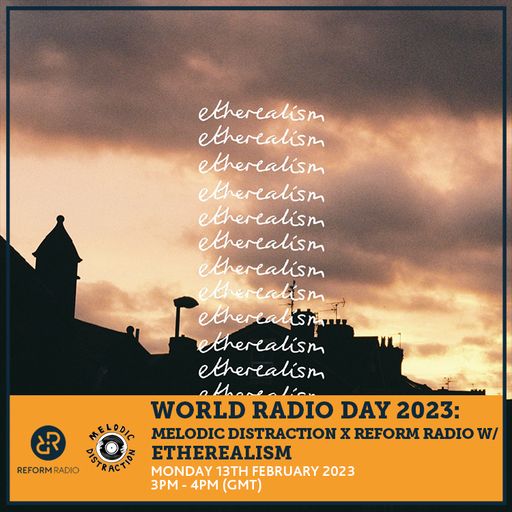 World Radio Day 2023: Melodic Distraction x Reform Radio w/ Etherealism 13th February 2023