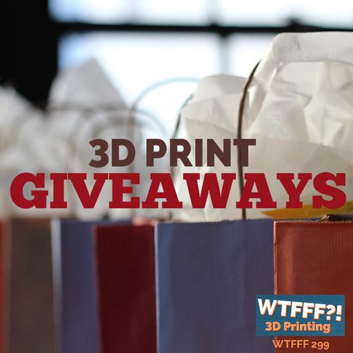 WTFFF 299: 3D Print Giveways