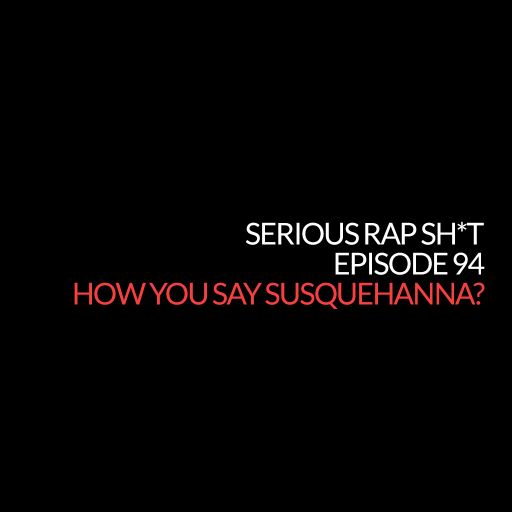 Episode 94: How You Say Susquehanna? (Serious Rap Sh*t Podcast)