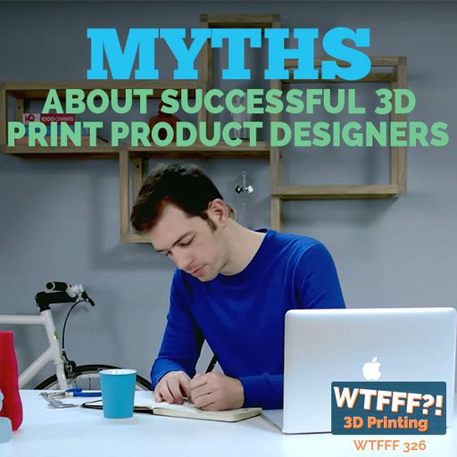 WTFFF 326: Myths About Successful 3D Print Product Designers