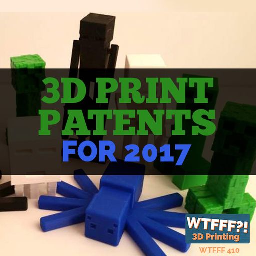 WTFFF 410: 3D Print Patents for 2017