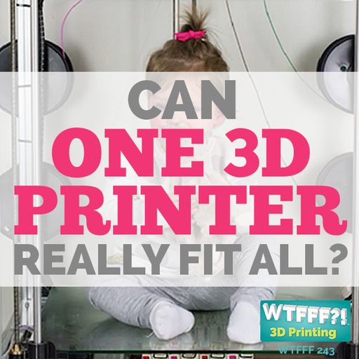 WTFFF 243: Can One 3D Printer Really Fit All?