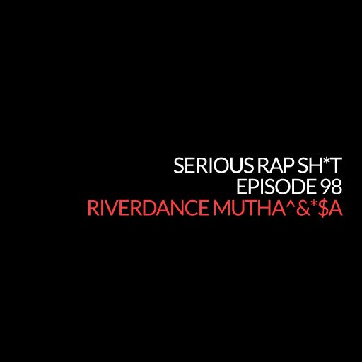 Episode 98: Riverdance Mutha^&*$a (Serious Rap Sh*t Podcast)