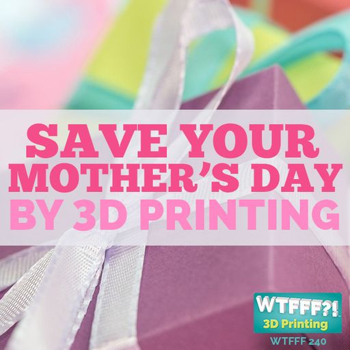 WTFFF 240: Save Your Mother’s Day by 3D Printing