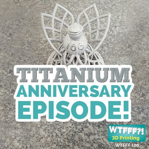 WTFFF 100: 3D Print Metal - Titanium Anniversary with Rich Merlino, David Hall, and Dr. Cesar Terraz