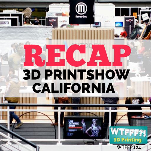 WTFFF 104: 3D Printshow Pasadena Recap!