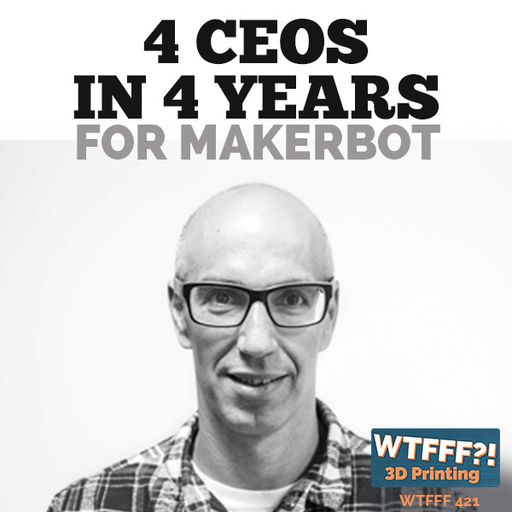WTFFF 421: 4 CEOs in 4 Years for MakerBot