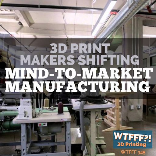 WTFFF 345: 3D Print Makers Shifting Mind-to-Market Manufacturing