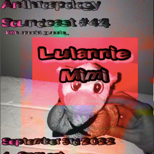 Anthroapology Soudcast #45 Lulannie and Mimi + dj cal fish .mp3