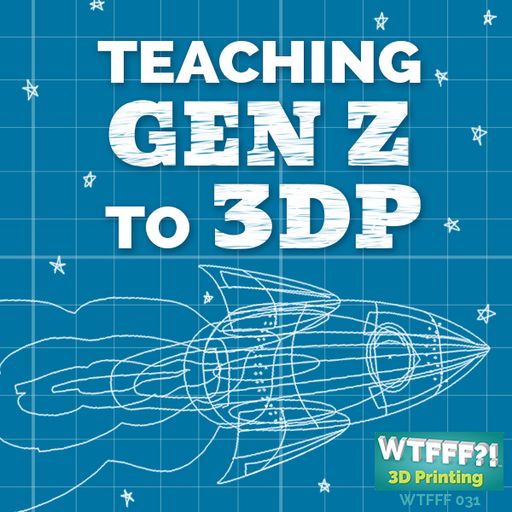 WTFFF 031: Teaching Generation Z to Become Generation 3DP