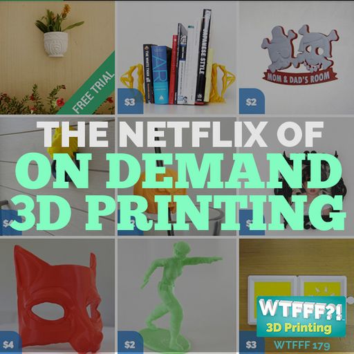 WTFFF 179: The Netflix Of On Demand 3D Printing?