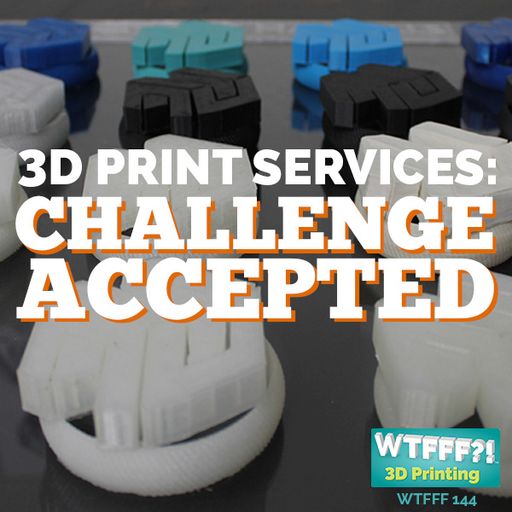 WTFFF 144: 3D Print Services: Challenge Accepted
