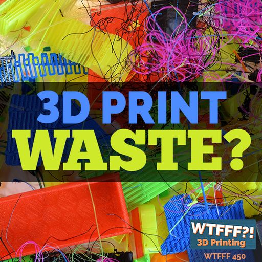 WTFFF 450: 3D Print Waste?