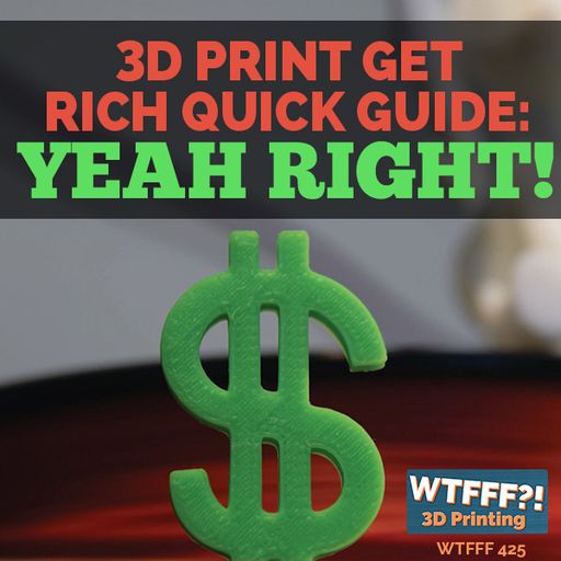 WTFFF 425: 3D Print Get Rich Quick Guide: Yeah Right!