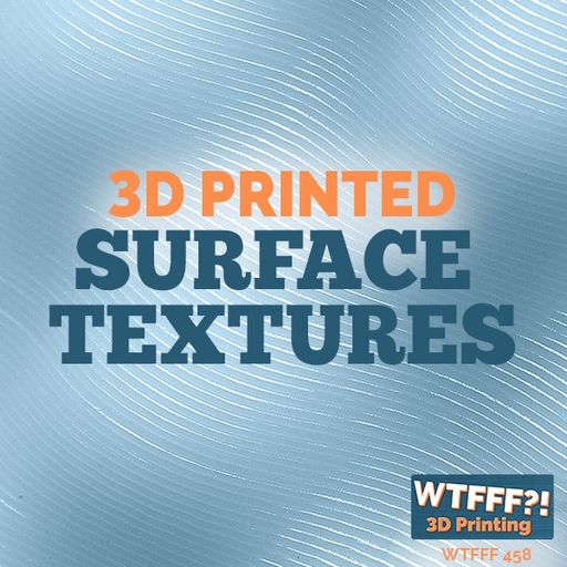 WTFFF 458: 3D Printed Surface Textures